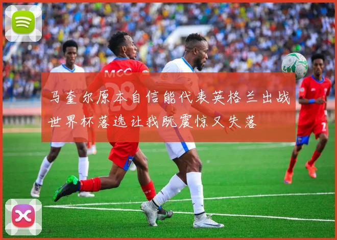 马奎尔原本自信能代表英格兰出战世界杯落选让我既震惊又失落