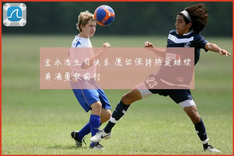 金永浩生日快乐 愿你保持热爱继续奔涌勇敢前行