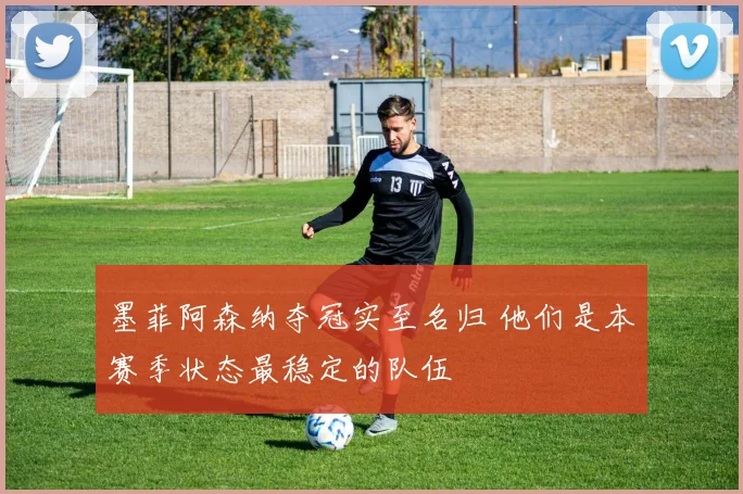 墨菲阿森纳夺冠实至名归 他们是本赛季状态最稳定的队伍