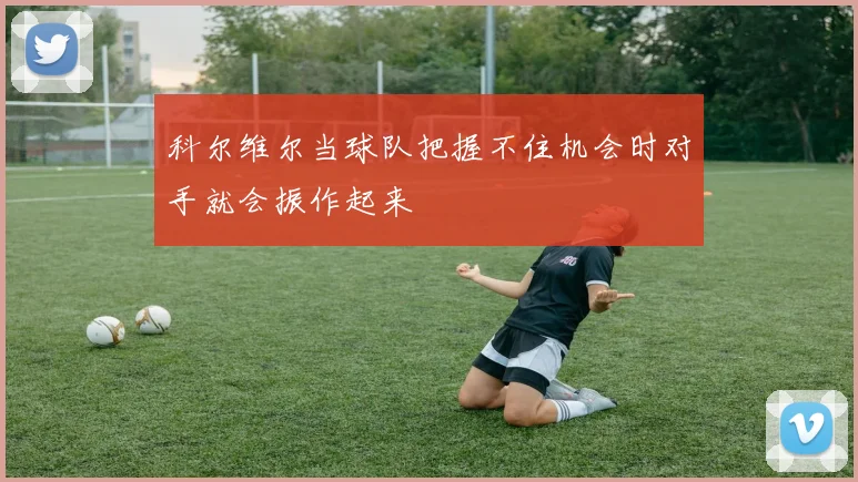 科尔维尔当球队把握不住机会时对手就会振作起来